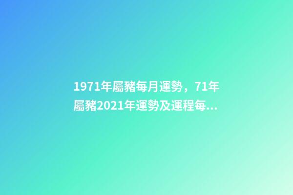 1971年屬豬每月運勢，71年屬豬2021年運勢及運程每月運程 71年屬豬的十月份的運勢如何，71年屬豬女人2022 年每月運勢-第1張-觀點-玄機派